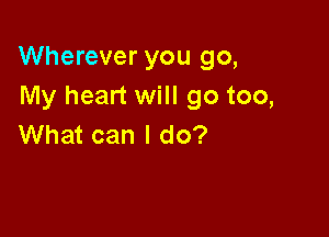 Wherever you go,
My heart will go too,

What can I do?