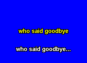 who said goodbye

who said goodbye...