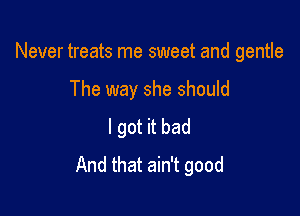 Never treats me sweet and gentle

The way she should
I got it bad
And that ain't good