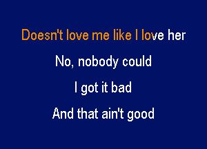 Doesn't love me like I love her

No, nobody could

I got it bad
And that ain't good