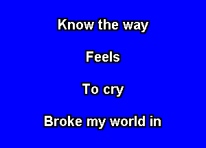 Know the way

Feels
To cry

Broke my world in