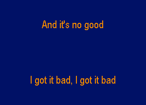 And ifs no good

I got it bad, I got it bad