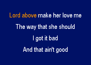 Lord above make her love me

The way that she should

I got it bad
And that ain't good