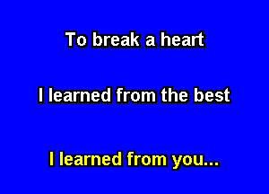 To break a heart

I learned from the best

I learned from you...