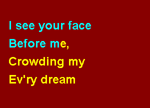 I see your face
Before me,

Crowding my
Ev'ry dream