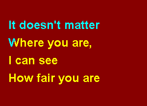 It doesn't matter
Where you are,

I can see
How fair you are