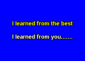 I learned from the best

I learned from you .......