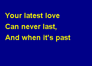 Your latest love
Can never last,

And when it's past