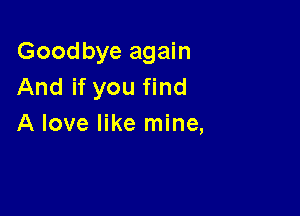 Goodbye again
And if you find

A love like mine,