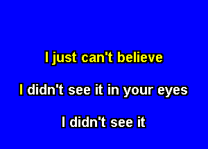 ljust can't believe

I didn't see it in your eyes

I didn't see it