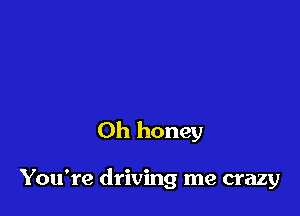 Oh honey

You're driving me crazy