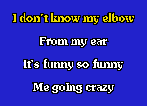 I don't lmow my elbow

From my car

It's funny so funny

Me going crazy