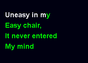 Uneasy in my
Easy chair,

It never entered
My mind