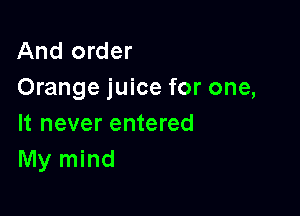 And order
Orange juice for one,

It never entered
My mind