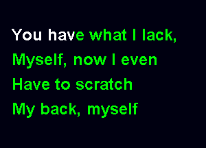 You have what I lack,
Myself, now I even

Have to scratch
My back, myself