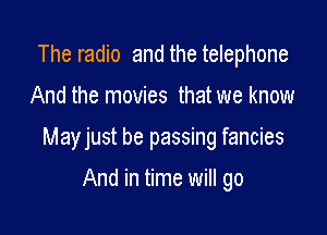The radio and the telephone

And the movies that we know

Mayjust be passing fancies

And in time will go
