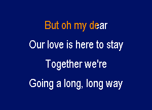 But oh my dear
Our love is here to stay

Togetherwe're

Going a long, long way