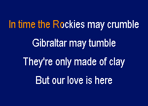 In time the Rockies may crumble

Gibraltar may tumble

They're only made of clay

But our love is here