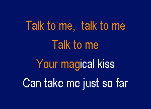 Talk to me, talk to me
Talk to me
Your magical kiss

Can take me just so far