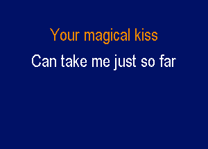 Your magical kiss

Can take me just so far
