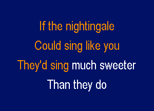 If the nightingale

Could sing like you

They'd sing much sweeter
Than they do