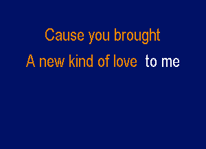 Cause you brought

A new kind of love to me