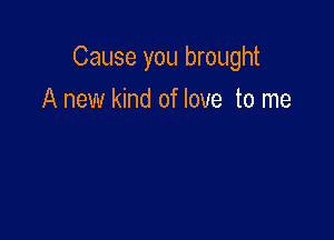 Cause you brought

A new kind of love to me