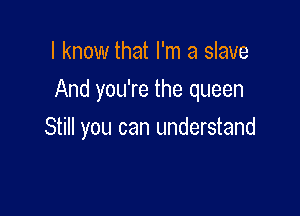 I know that I'm a slave
And you're the queen

Still you can understand