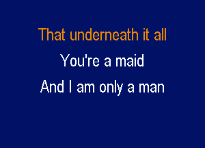 That underneath it all
You're a maid

And I am only a man