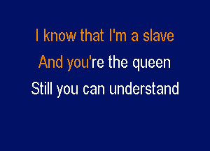 I know that I'm a slave
And you're the queen

Still you can understand