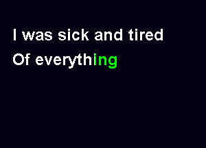 l was sick and tired
Of everything