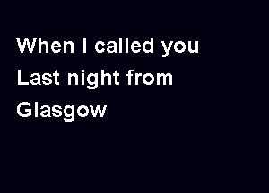 When I called you
Last night from

Glasgow