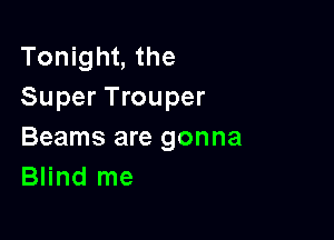 Tonight, the
Super Trouper

Beams are gonna
Blind me