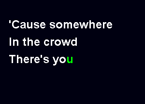 'Cause somewhere
In the crowd

There's you