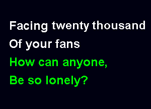 Facing twenty thousand

Of your fans
How can anyone,
Be so lonely?