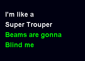 I'm like a
Super Trouper

Beams are gonna
Blind me