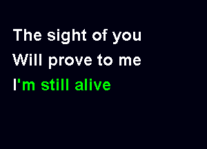 The sight of you
Will prove to me

I'm still alive