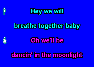 Hey we will

breathe together baby