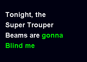 Tonight, the
Super Trouper

Beams are gonna
Blind me