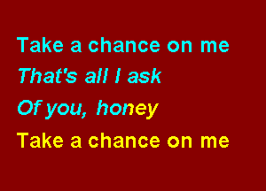 Take a chance on me
That's all I ask

Ofyou, honey

Take a chance on me