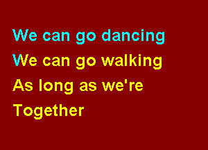 We can go dancing
We can go walking

As long as we're
Together
