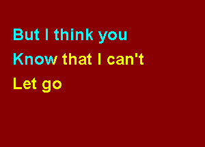 But I think you
Know that I can't

Let go