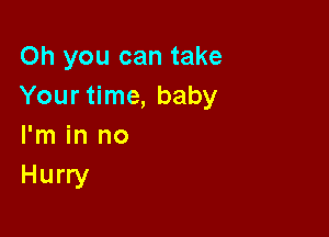 Oh you can take
Your time, baby

I'm in no
Hurry