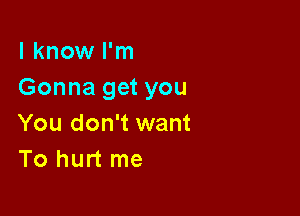 I know I'm
Gonna get you

You don't want
To hurt me