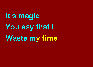 It's magic
You say that I

Waste my time