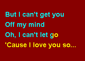 But I can't get you
Off my mind

Oh, I can't let go
'Cause I love you so...