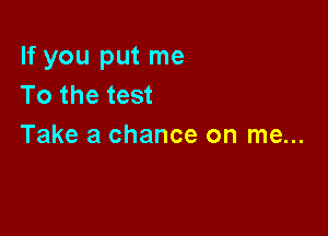 If you put me
To the test

Take a chance on me...