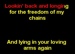 Lookiw back and longing
for the freedom of my
chains

And lying in your loving
arms again