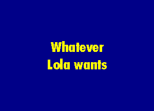 Whatever

Lola wanls