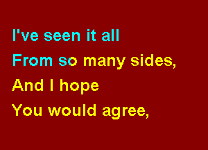 I've seen it all
From so many sides,

And I hope
You would agree,